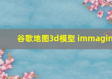 谷歌地图3d模型 immagin